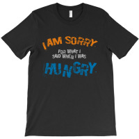 I'am Sorry For What I Said When I Was Hungry T-shirt | Artistshot