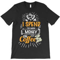 I Spend Too Much Money On Coffee T-shirt | Artistshot