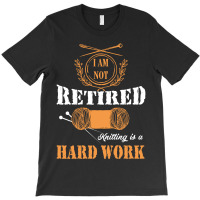 I Am Not Retired Knitting Is A Hard Work T-shirt | Artistshot
