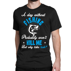 a day without fishing probably won't kill me but why take risk Classic T-shirt | Artistshot