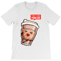 I Got A Latte Problem T-shirt | Artistshot