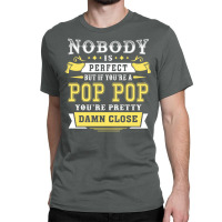 Nobody Is Perfect But If You Are A Pop Pop You Are Pretty Damn Close Classic T-shirt | Artistshot