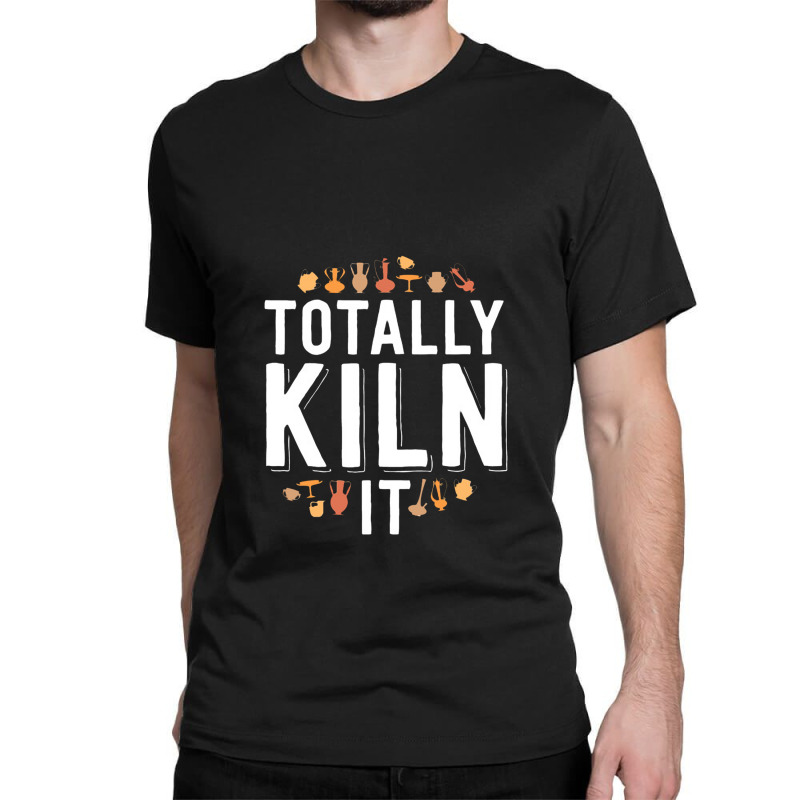 Totally Kiln It Funny Pottery Shirt Gift Ceramics Artist Classic T-shirt | Artistshot