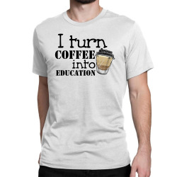 i turn coffee into education for light Classic T-shirt | Artistshot