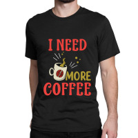 I Need More Coffee Classic T-shirt | Artistshot