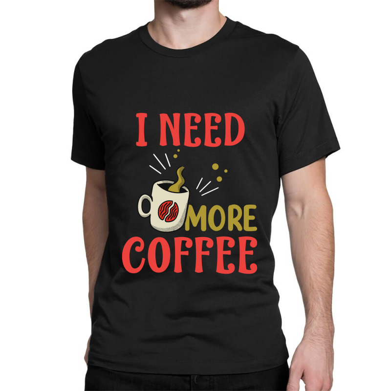 I Need More Coffee Classic T-shirt | Artistshot