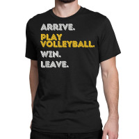 Arrive. Play Volleyball. Win. Leave.   Fun Volleyball Player T Shirt Classic T-shirt | Artistshot