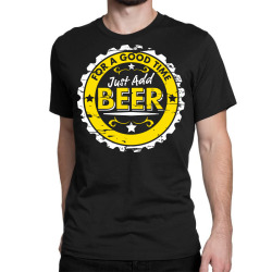 for a good time, just add beer Classic T-shirt | Artistshot