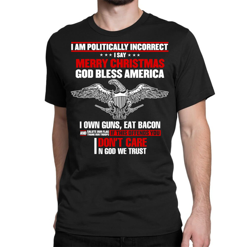 I Am Politically Incorrect I Say Merry Christmas God Bless T Shirt Classic T-shirt | Artistshot