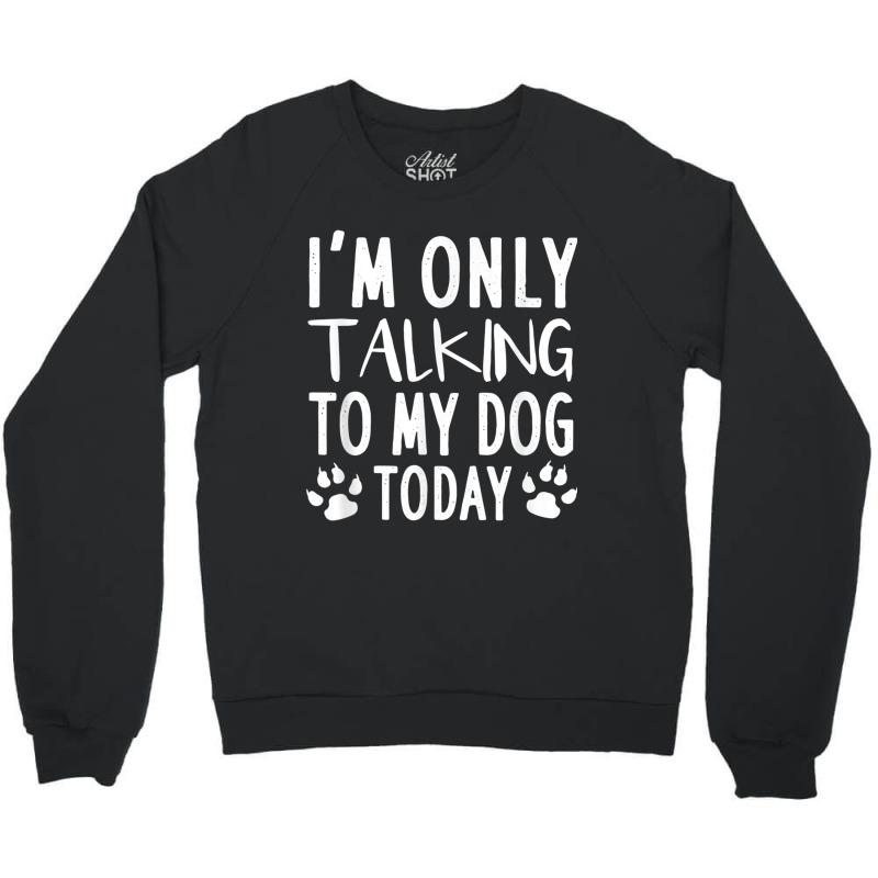 I Am Only Talking To My Dog Today   Dog Pet Lovers T Shirt Crewneck Sweatshirt by Go Shoping | Artistshot