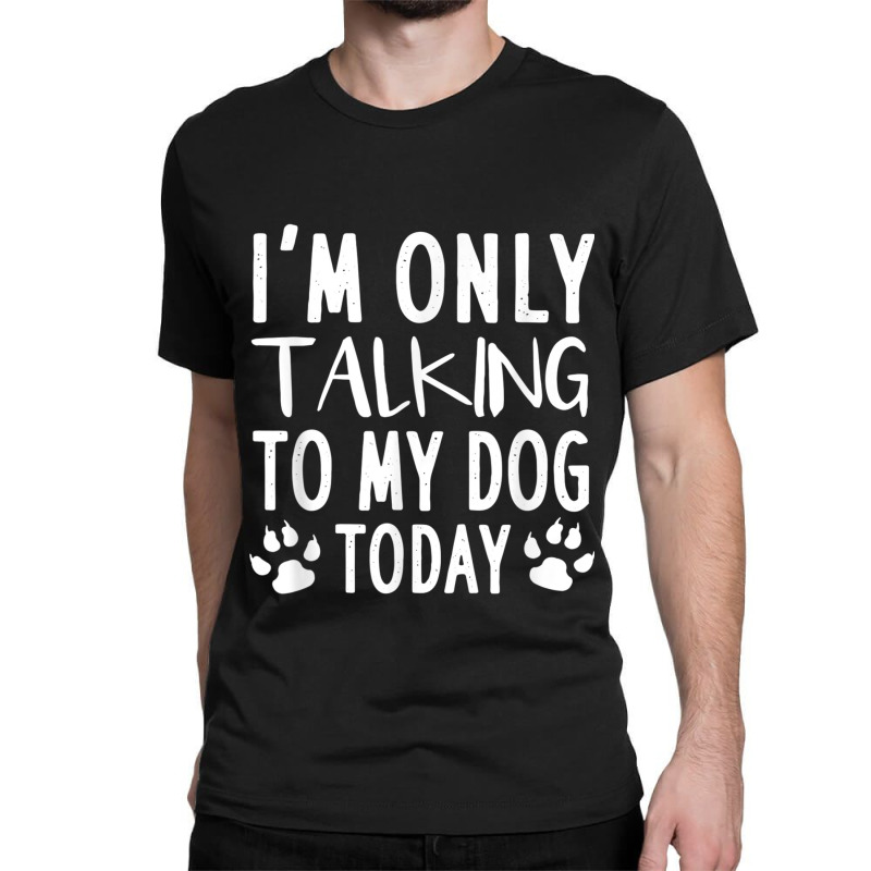 I Am Only Talking To My Dog Today   Dog Pet Lovers T Shirt Classic T-shirt by Go Shoping | Artistshot