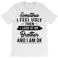 Sometimes I Feel Ugly Then I Look At My Brother And I Am Ok T Shirt T-shirt | Artistshot