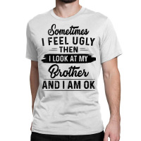 Sometimes I Feel Ugly Then I Look At My Brother And I Am Ok T Shirt Classic T-shirt | Artistshot