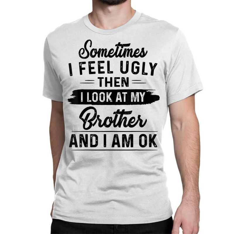 Sometimes I Feel Ugly Then I Look At My Brother And I Am Ok T Shirt Classic T-shirt by rostinoko | Artistshot