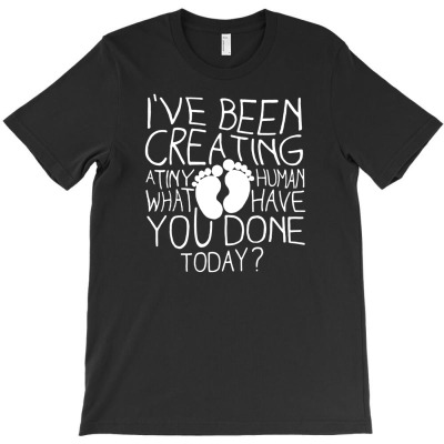 I've Been Creating A Tiny Human What You Have Done Today Funny T-shirt Designed By Wahyu Chaniago