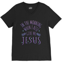 In The Morning When I Rise Give Me Jesus Funny Gift V-neck Tee | Artistshot