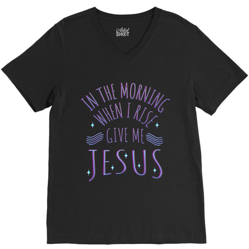 In The Morning When I Rise Give Me Jesus Funny Gift V-neck Tee | Artistshot