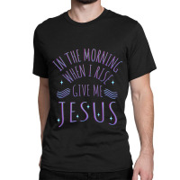 In The Morning When I Rise Give Me Jesus Funny Gift Classic T-shirt | Artistshot