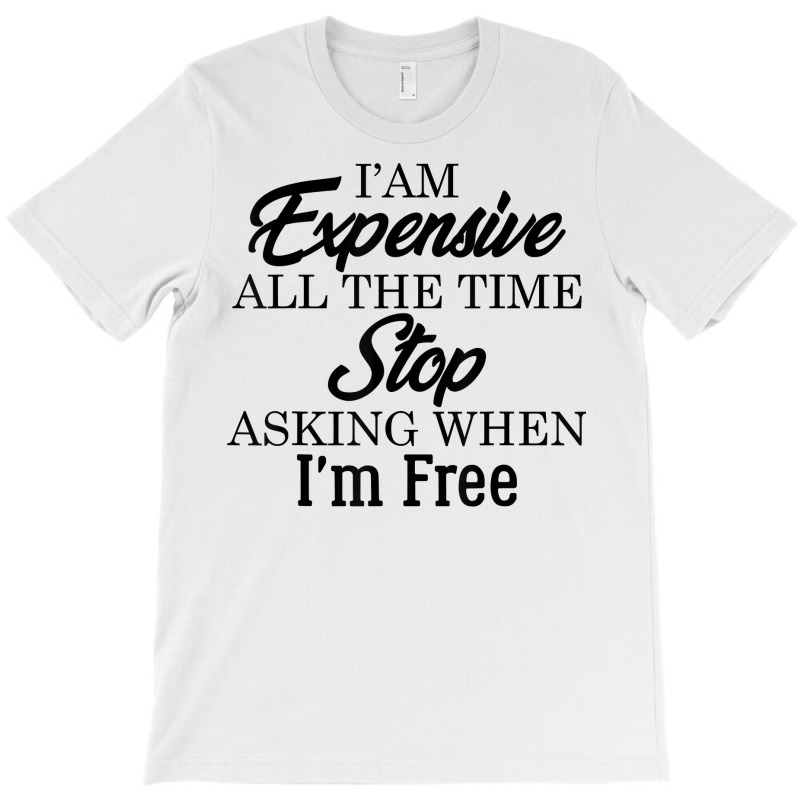 I Am Expensive All The Time Stop Asking When I'm Free, Funny T Shirt T-shirt | Artistshot