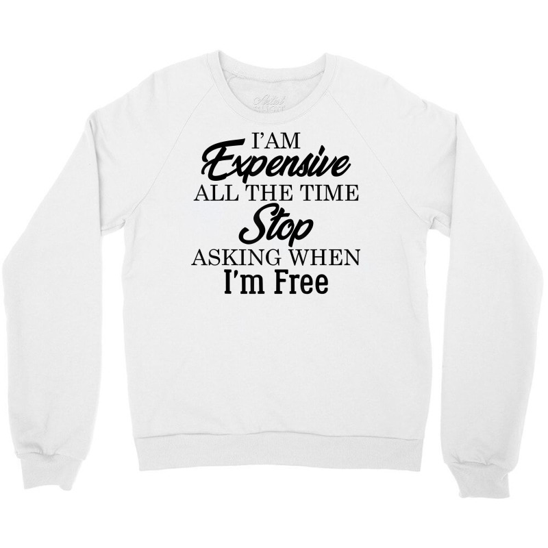 I Am Expensive All The Time Stop Asking When I'm Free, Funny T Shirt Crewneck Sweatshirt | Artistshot