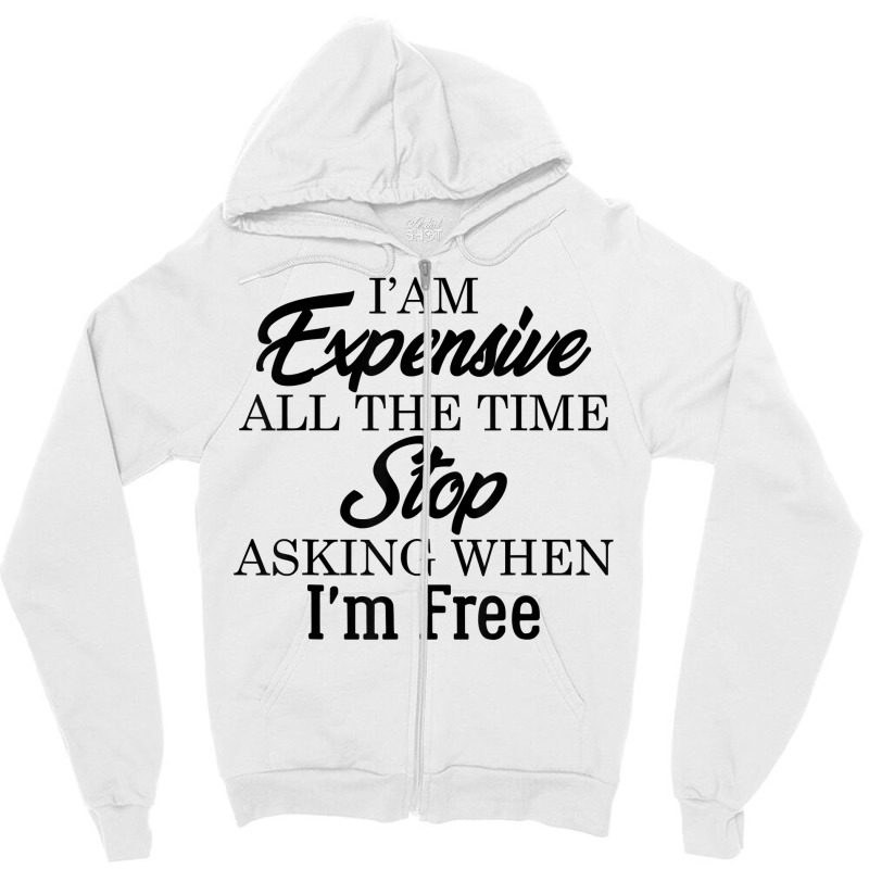 I Am Expensive All The Time Stop Asking When I'm Free, Funny T Shirt Zipper Hoodie | Artistshot