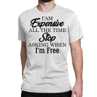 I Am Expensive All The Time Stop Asking When I'm Free, Funny T Shirt Classic T-shirt | Artistshot