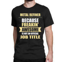 Metal Refiner Because Freakin' Awesome Isn't A Job Title Classic T-shirt | Artistshot