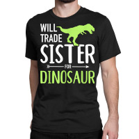 Will Trade Sister For Dinosaur Brother T Shirt Classic T-shirt | Artistshot