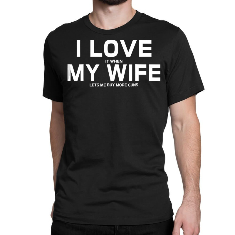 I Love It When My Wife Lets Me Buy More Guns  Gift Classic T-shirt | Artistshot