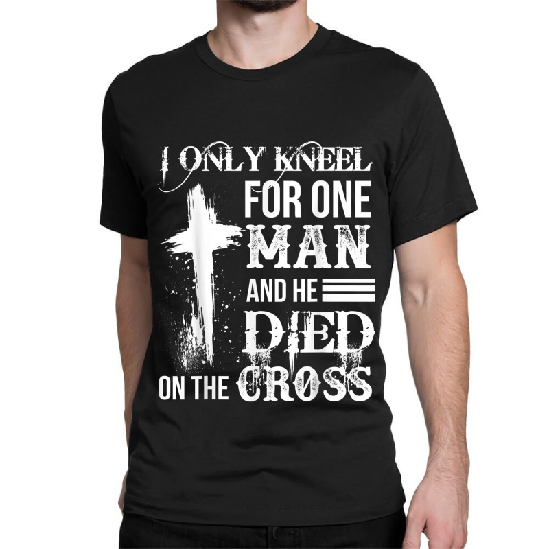 I Only Kneel For One Man And He Died On The Cross Jesus Classic T-shirt by TyDesign | Artistshot