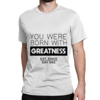 You're Born With Greatness Since Day One Classic T-shirt | Artistshot