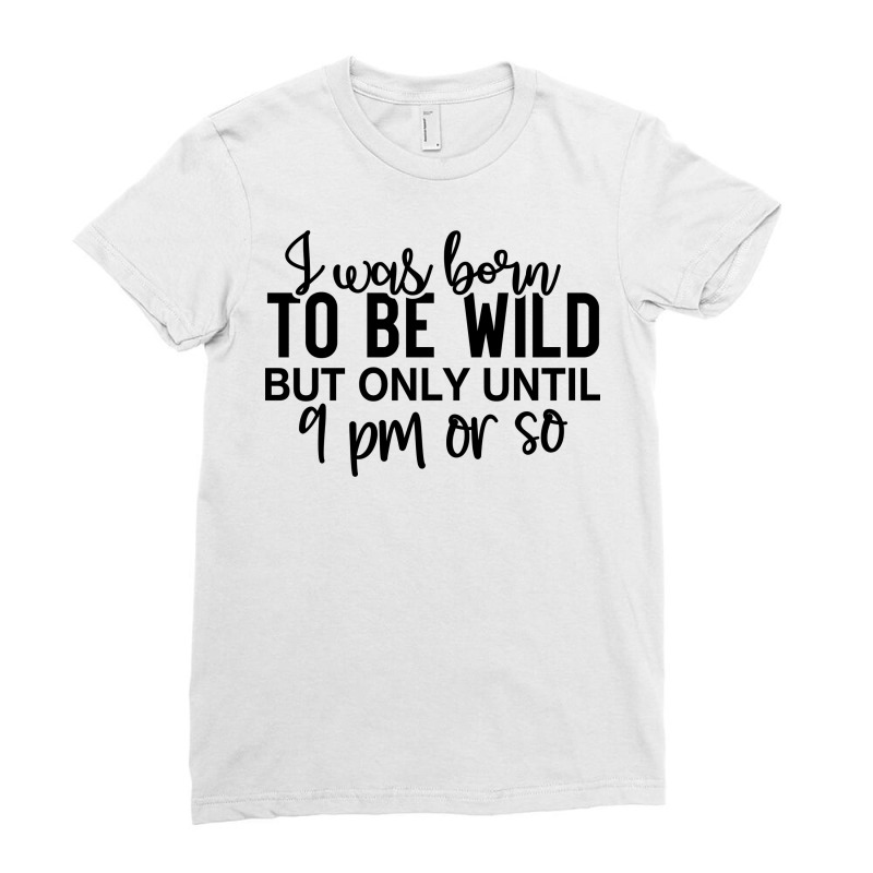 I Was Born To Be Wild But Only Until 9 Pm Or So Ladies Fitted T-Shirt by lik9787 | Artistshot