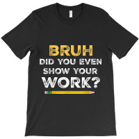 Bruh Did You Even Show Your Work Cool Math Teacher T-shirt | Artistshot