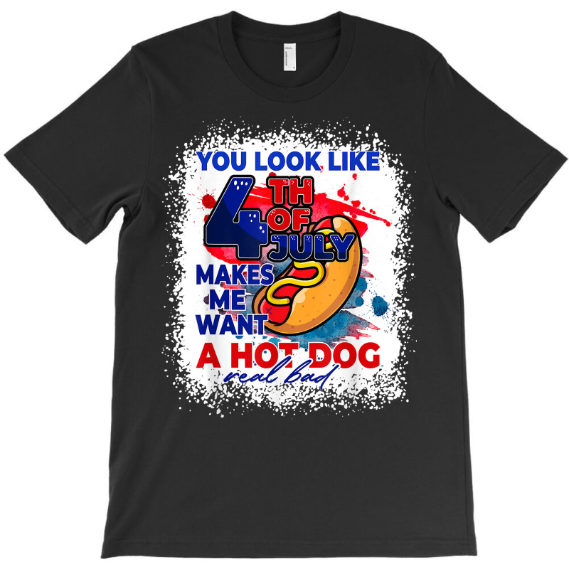 You Look Like 4th July Makes Me Want A Hotdog Real Bad T Shirt T-shirt | Artistshot