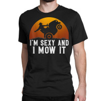 I'm Sexy And I Mow It Lawnmower Lawn Mowing Gardener T Shirt Classic T-shirt | Artistshot