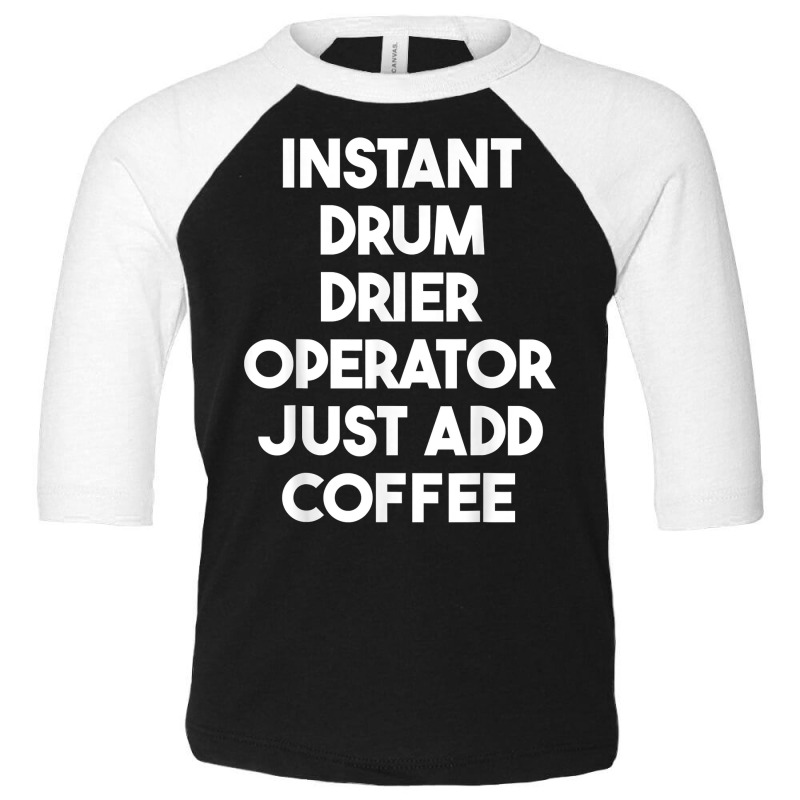 Instant Drum Drier Operator Just Add Coffee T Shirt Toddler 3/4 Sleeve Tee by bendlelobeltzoer | Artistshot