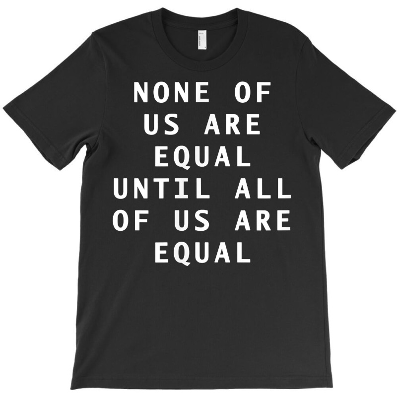 Simple Text None Of Us Are Equal Until All Of Us Are Equal T Shirt T-shirt | Artistshot