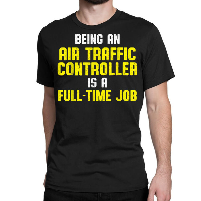 Air Traffic Controller Full Time Atc Flight Control T Shirt Classic T-shirt by sowleomballoucgp | Artistshot