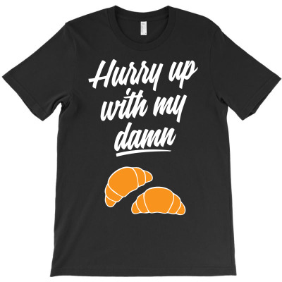 Hurry Up With My Damn Croissants T-shirt Designed By Chilistore