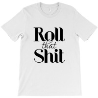 Roll That Shit T Shirt T-shirt | Artistshot