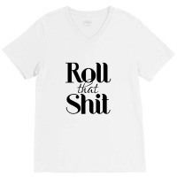 Roll That Shit T Shirt V-neck Tee | Artistshot