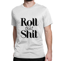 Roll That Shit T Shirt Classic T-shirt | Artistshot