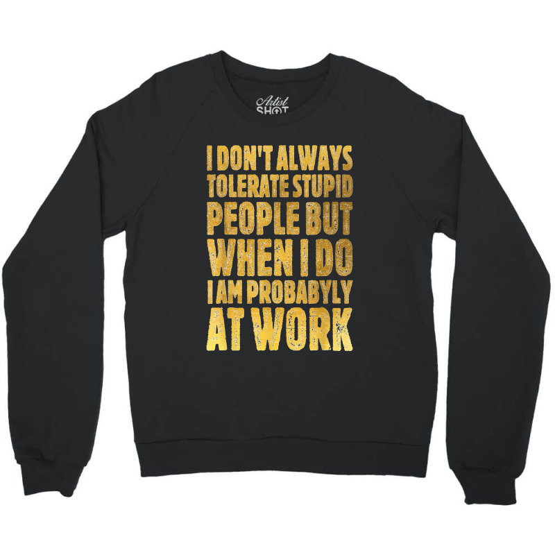 I Don't Always Tolerate Stupid People Work Funny Work Quote Crewneck Sweatshirt | Artistshot