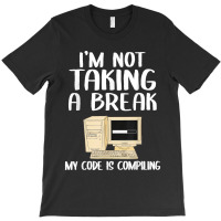 I'm Not Taking A Break My Code Is Compiling Coder Programmer T-shirt | Artistshot