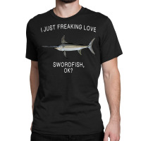 Funny I Just Freaking Love Swordfish Ok Saltwater Fish T Shirt Classic T-shirt | Artistshot