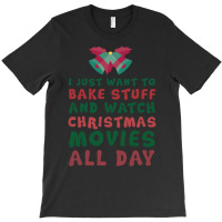 I Just Want To Bake Stuff And Watch Christmas Movies All Day T-shirt | Artistshot