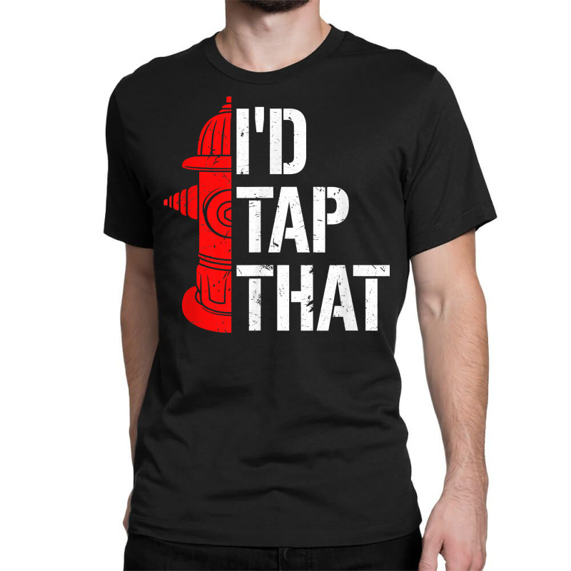 I'd Tap That Fire Hydrant  Funny Firefighter Adult Humor T Shirt Classic T-shirt | Artistshot