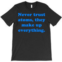 Never Trust Atoms, They Make Up Everything. T-shirt | Artistshot