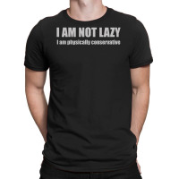 I'm Not Lazy, I'm Physically Conservative T-shirt | Artistshot