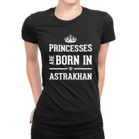 Princesses Are Born In Astrakhan Cool Gift Ladies Fitted T-shirt | Artistshot